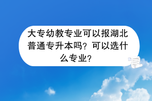大專幼教專業(yè)可以報湖北普通專升本嗎？可以選什么專業(yè)？