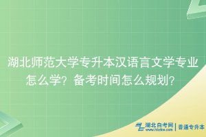 湖北師范大學專升本漢語言文學專業(yè)怎么學？備考時間怎么規(guī)劃？