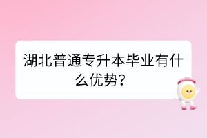 湖北普通專(zhuān)升本畢業(yè)有什么優(yōu)勢(shì)？
