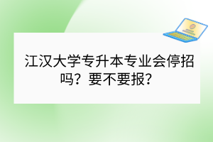 江漢大學(xué)專升本專業(yè)會(huì)停招嗎？要不要報(bào)？