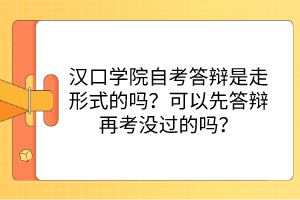 漢口學院自考答辯是走形式的嗎？可以先答辯再考沒過的嗎？