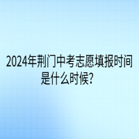 2024年荊門(mén)中考志愿填報(bào)時(shí)間是什么時(shí)候？