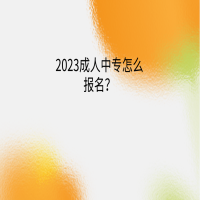 2023成人中專怎么報名？
