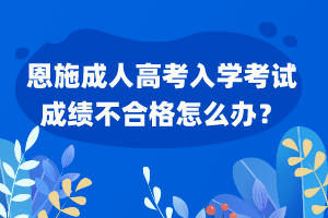 恩施成人高考入學考試成績不合格怎么辦？