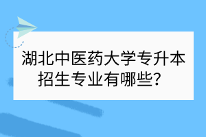 湖北中醫(yī)藥大學(xué)專升本招生專業(yè)有哪些？