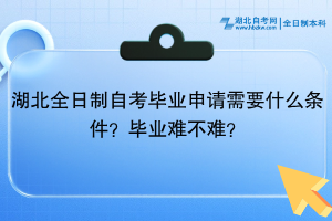 湖北全日制自考畢業(yè)申請(qǐng)需要什么條件？畢業(yè)難不難？