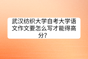 武漢紡織大學(xué)自考大學(xué)語文作文要怎么寫才能得高分？