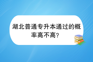 湖北普通專升本通過的概率高不高？