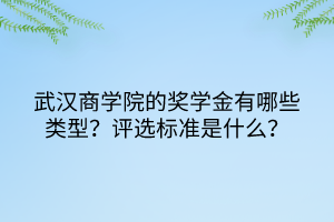 武漢商學(xué)院的獎(jiǎng)學(xué)金有哪些類型？評(píng)選標(biāo)準(zhǔn)是什么？