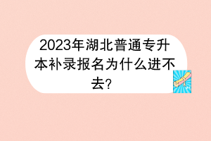 2023年湖北普通專升本補(bǔ)錄報(bào)名為什么進(jìn)不去？