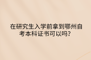 在研究生入學(xué)前拿到鄂州自考本科證書可以嗎？
