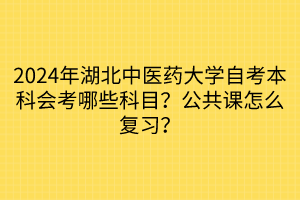 2024年湖北中醫(yī)藥大學(xué)自考本科會考哪些科目？公共課怎么復(fù)習(xí)？
