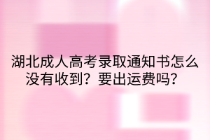 湖北成人高考錄取通知書怎么沒有收到？要出運費嗎？