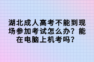 湖北成人高考不能到現(xiàn)場參加考試怎么辦？能在電腦上機考嗎？
