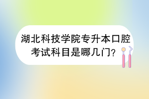 湖北科技學院專升本口腔考試科目是哪幾門？