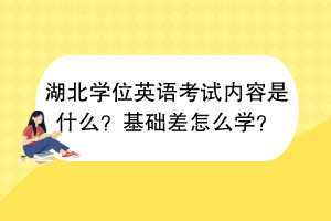 湖北學(xué)位英語(yǔ)考試內(nèi)容是什么？基礎(chǔ)差怎么學(xué)？