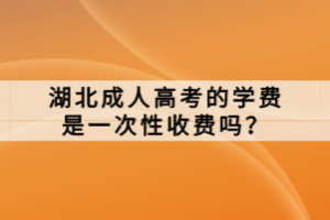湖北成人高考的學(xué)費(fèi)是一次性收費(fèi)嗎？
