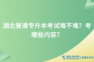 湖北普通專升本考試難不難？考哪些內(nèi)容？