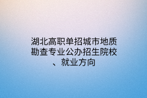 湖北高職單招城市地質(zhì)勘查專業(yè)公辦招生院校、就業(yè)方向