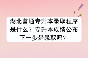 湖北普通專升本錄取程序是什么？專升本成績公布下一步是錄取嗎？