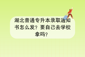 湖北普通專升本錄取通知書怎么發(fā)？要自己去學(xué)校拿嗎？