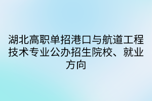 湖北高職單招港口與航道工程技術專業(yè)公辦招生院校、就業(yè)方向
