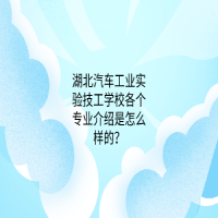 湖北汽車工業(yè)實驗技工學(xué)校各個專業(yè)介紹是怎么樣的？