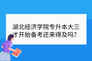 湖北經(jīng)濟(jì)學(xué)院專升本大三才開始備考還來得及嗎？