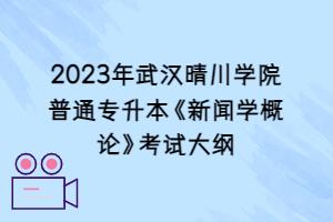 2023年武漢晴川學院普通專升本《新聞學概論》考試大綱