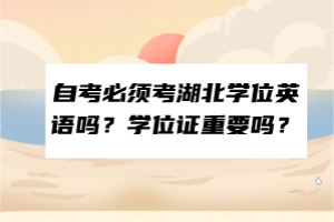 自考必須考湖北學(xué)位英語嗎？學(xué)位證重要嗎？