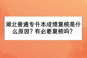 湖北普通專升本成績復核是什么原因？有必要復核嗎？