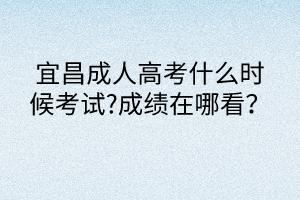 宜昌成人高考什么時(shí)候考試?成績在哪看？