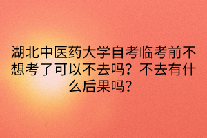 湖北中醫(yī)藥大學(xué)自考臨考前不想考了可以不去嗎？不去有什么后果嗎？