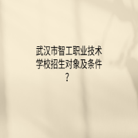 武漢市智工職業(yè)技術(shù)學(xué)校招生對象及條件？