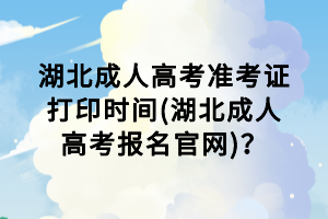 湖北成人高考準(zhǔn)考證打印時(shí)間(湖北成人高考報(bào)名官網(wǎng))？
