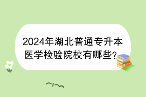 2024年湖北普通專升本醫(yī)學(xué)檢驗院校有哪些？