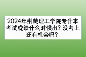 2024年荊楚理工學(xué)院專升本考試成績什么時候出？沒考上還有機(jī)會嗎？