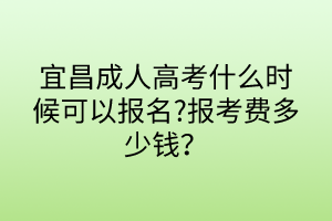 宜昌成人高考什么時(shí)候可以報(bào)名?報(bào)考費(fèi)多少錢？