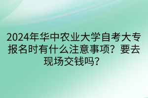 2024年華中農(nóng)業(yè)大學(xué)自考大專報(bào)名時(shí)有什么注意事項(xiàng)？要去現(xiàn)場(chǎng)交錢嗎？