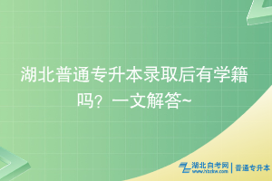 湖北普通專升本錄取后有學(xué)籍嗎？一文解答~