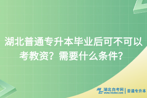 湖北普通專升本畢業(yè)后能否考教資？需要什么條件？