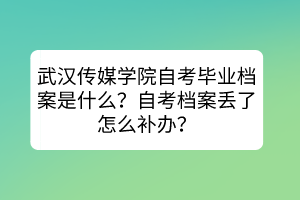 武漢傳媒學院自考畢業(yè)檔案是什么？自考檔案丟了怎么補辦？