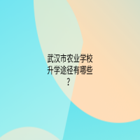 武漢市農(nóng)業(yè)學(xué)校升學(xué)途徑有哪些？