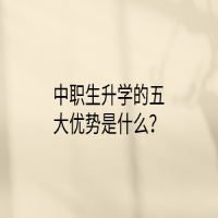 中職生升學(xué)的五大優(yōu)勢(shì)是什么？