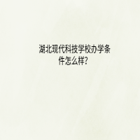 湖北現(xiàn)代科技學(xué)校辦學(xué)條件怎么樣？