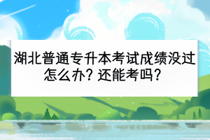 湖北普通專升本考試成績沒過怎么辦？還能考嗎？