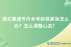 湖北普通專升本考前很緊張怎么辦？怎么調(diào)整心態(tài)？