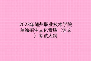 2023年隨州職業(yè)技術(shù)學(xué)院單獨招生文化素質(zhì)（語文）考試大綱