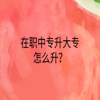 在職中專升大專怎么升？