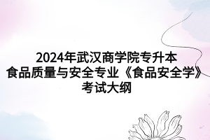 2024年武漢商學(xué)院專(zhuān)升本食品質(zhì)量與安全專(zhuān)業(yè)《食品安全學(xué)》考試大綱
